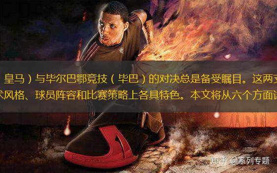 西甲聯(lián)賽中，皇家馬德里（皇馬）與畢爾巴鄂競技（畢巴）的對決總是備受矚目。這兩支球隊(duì)不僅在歷史上有著悠久的競爭關(guān)系，而且在戰(zhàn)術(shù)風(fēng)格、球員陣容和比賽策略上各具特色。本文將從六個(gè)方面詳細(xì)分析這場對決：歷史背