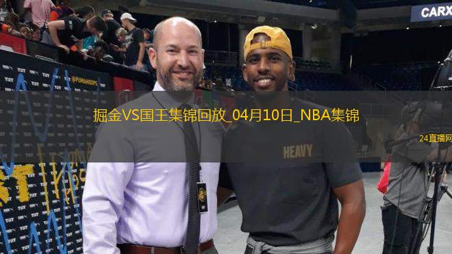 04月10日NBA常規(guī)賽 掘金 - 國王 精彩鏡頭