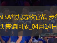 04月14日NBA常規(guī)賽收官戰(zhàn) 步行者 - 騎士 精彩鏡頭