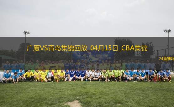 04月15日CBA季后賽1/4決賽G2 廣廈 - 青島 精彩鏡頭