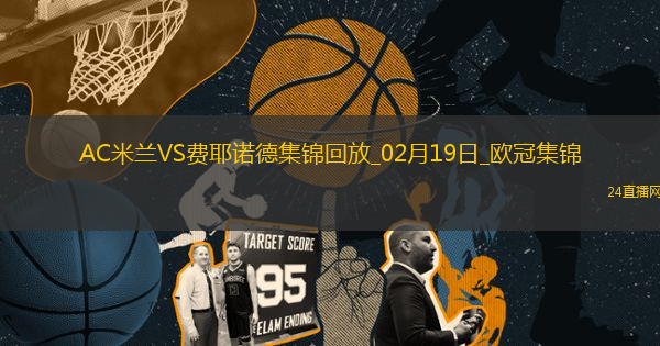 02月19日歐冠淘汰賽附加賽次回合AC米蘭vs費(fèi)耶諾德進(jìn)球視頻