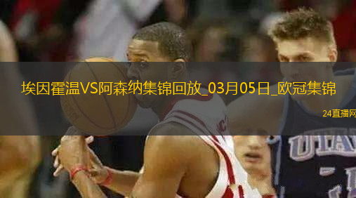 03月05日歐冠1/8決賽首回合埃因霍溫vs阿森納進(jìn)球視頻