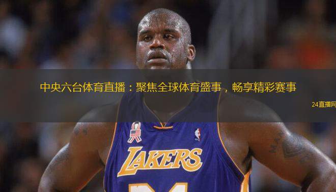 中央六臺(tái)體育直播：聚焦全球體育盛事，暢享精彩賽事