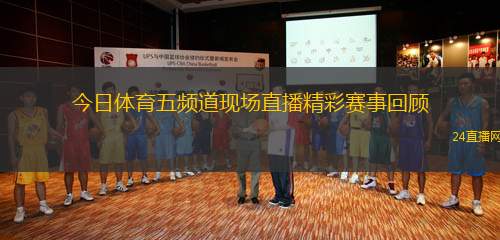 今日體育五頻道現(xiàn)場直播精彩賽事回顧