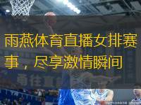 雨燕體育直播女排賽事，盡享激情瞬間