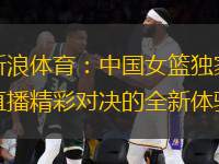 新浪體育：中國女籃獨(dú)家直播精彩對決的全新體驗(yàn)
