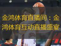 金鴻體育直播間：金鴻體育互動直播盛宴