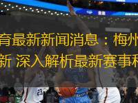 梅州體育最新新聞消息：梅州體育動(dòng)態(tài)更新 深入解析最新賽事和活動(dòng)