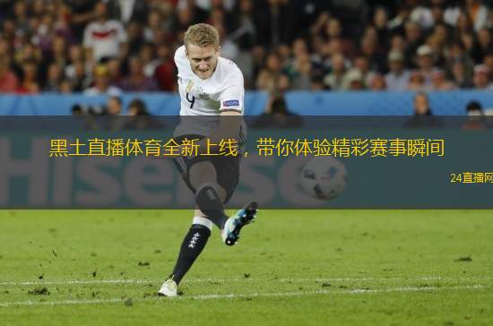 黑土直播體育全新上線，帶你體驗精彩賽事瞬間