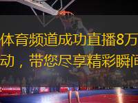 武漢體育頻道成功直播8萬(wàn)場(chǎng)賽事活動(dòng)，帶您盡享精彩瞬間