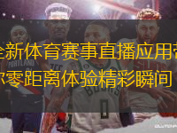 全新體育賽事直播應(yīng)用帶你零距離體驗(yàn)精彩瞬間