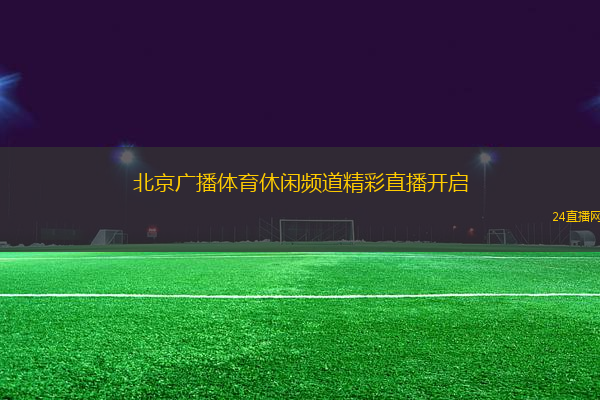 北京廣播體育休閑頻道精彩直播開啟