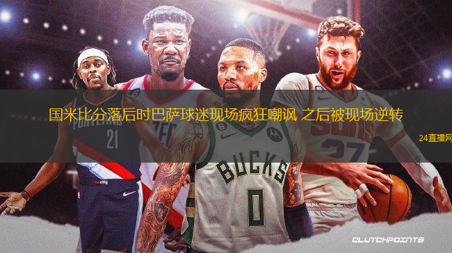 國(guó)米比分落后時(shí)巴薩球迷現(xiàn)場(chǎng)瘋狂嘲諷 之后被現(xiàn)場(chǎng)逆轉(zhuǎn)
